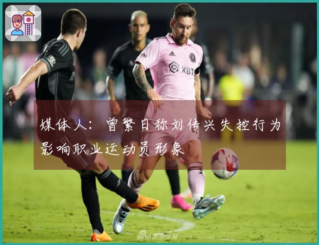 媒体人：曾繁日称刘传兴失控行为影响职业运动员形象