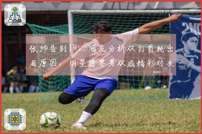 张帅告别IW，网友分析双打首轮出局原因，明星跨界男双成精彩对决