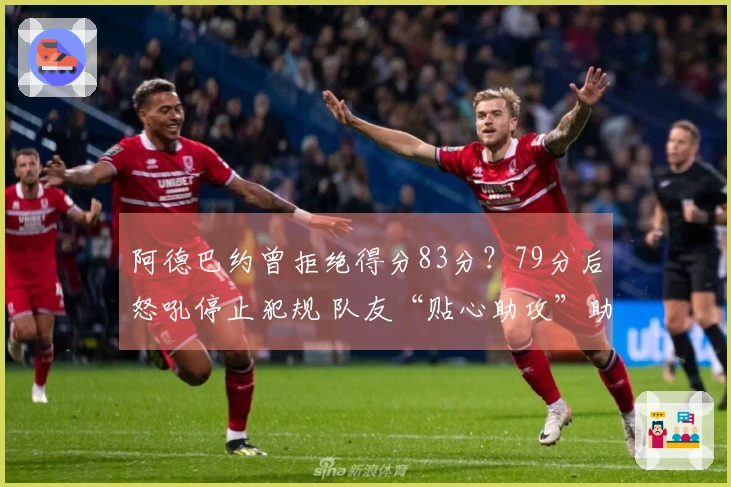 阿德巴约曾拒绝得分83分？79分后怒吼停止犯规 队友“贴心助攻”助他超越科