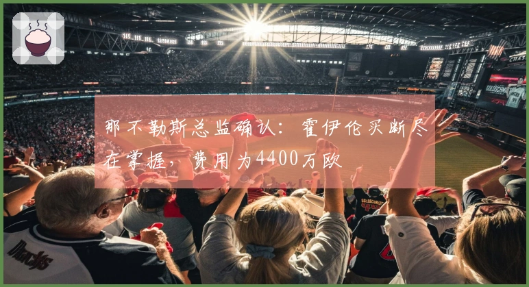 那不勒斯总监确认：霍伊伦买断尽在掌握，费用为4400万欧