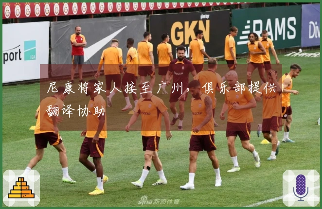 尼康将家人接至广州，俱乐部提供翻译协助