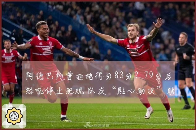 阿德巴约曾拒绝得分83分？79分后怒吼停止犯规 队友“贴心助攻”助他超越科