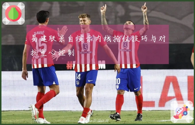 易建联亲自演示内线抢位技巧与对抗重心控制