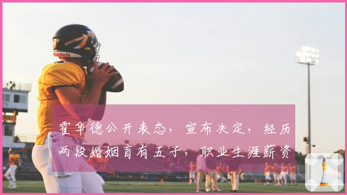 霍华德公开表态，宣布决定，经历两段婚姻育有五子，职业生涯薪资揭秘