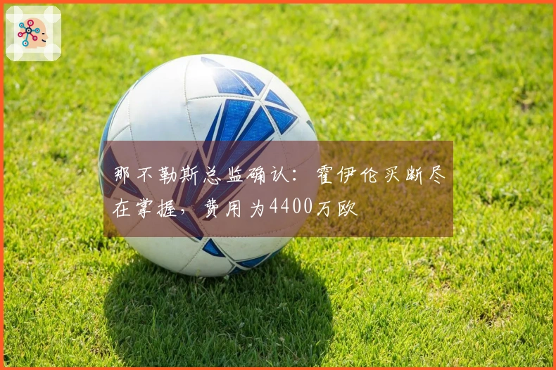 那不勒斯总监确认：霍伊伦买断尽在掌握，费用为4400万欧