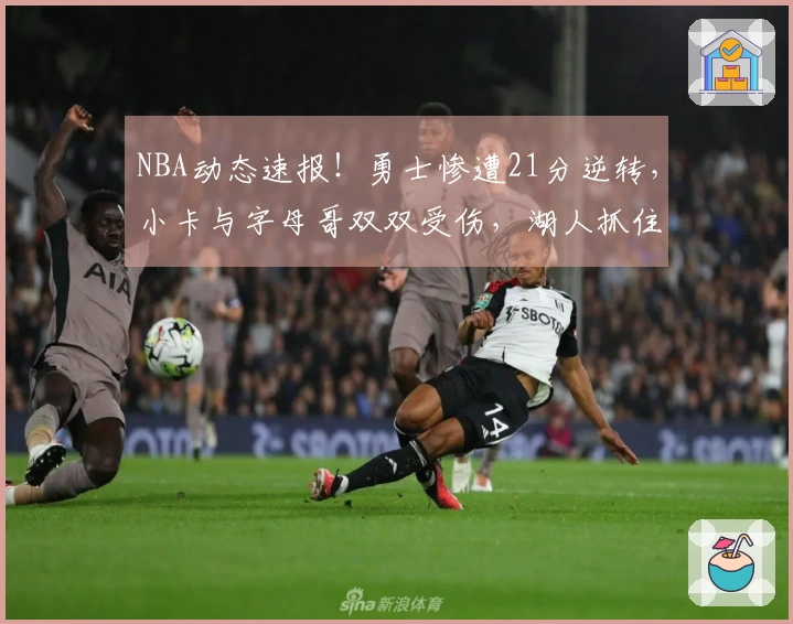 NBA动态速报！勇士惨遭21分逆转，小卡与字母哥双双受伤，湖人抓住机会。