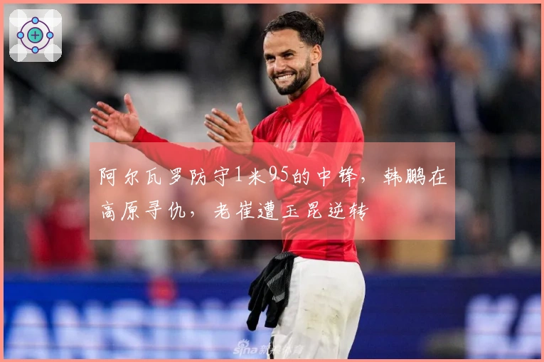 阿尔瓦罗防守1米95的中锋，韩鹏在高原寻仇，老崔遭玉昆逆转