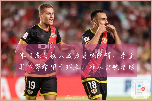 津门虎与铁人成为晋级障碍，李金羽不寄希望于邦本，难以打破进球匮乏局面