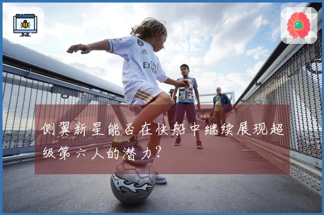 侧翼新星能否在快船中继续展现超级第六人的潜力？