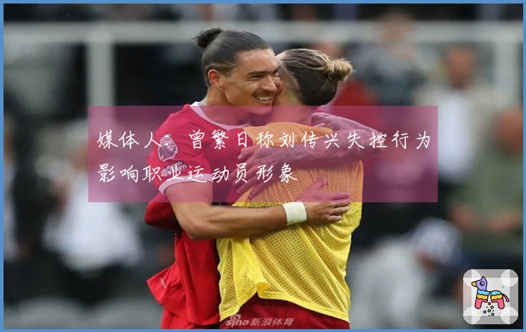 媒体人：曾繁日称刘传兴失控行为影响职业运动员形象