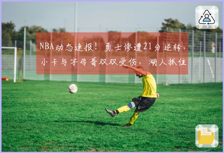 NBA动态速报！勇士惨遭21分逆转，小卡与字母哥双双受伤，湖人抓住机会。